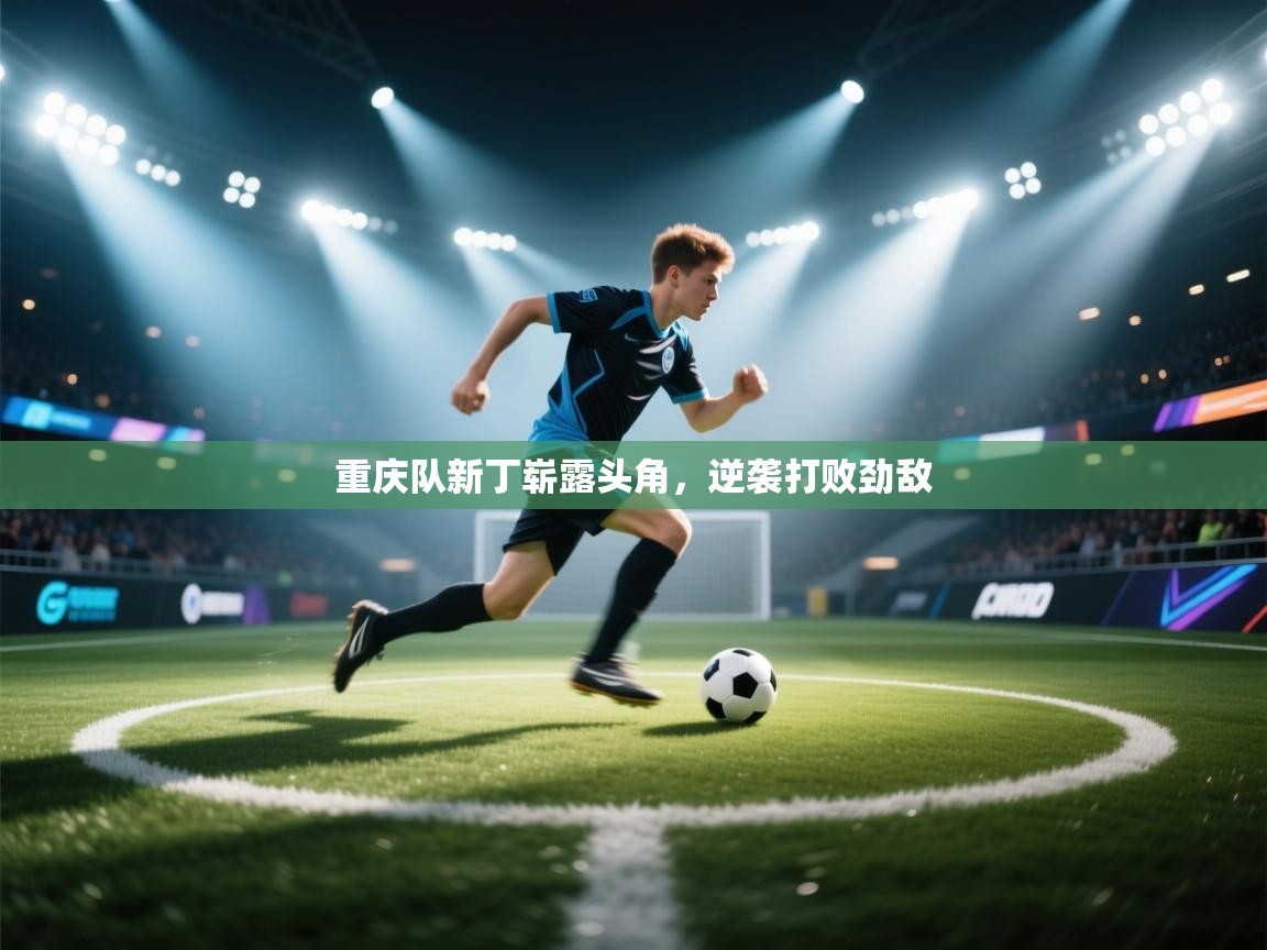 重庆队新丁崭露头角，逆袭打败劲敌  第2张